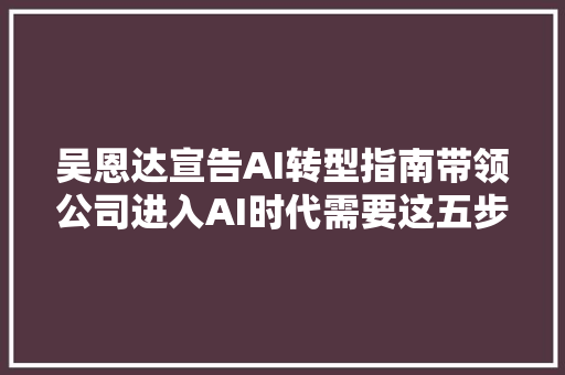 吴恩达宣告AI转型指南带领公司进入AI时代需要这五步