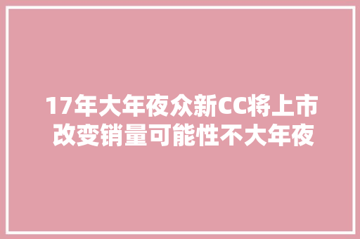 17年大年夜众新CC将上市 改变销量可能性不大年夜