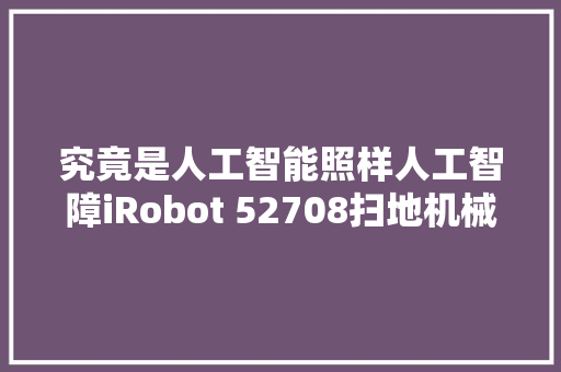 究竟是人工智能照样人工智障iRobot 52708扫地机械人完全拆解