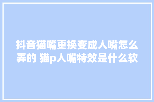 抖音猫嘴更换变成人嘴怎么弄的 猫p人嘴特效是什么软件