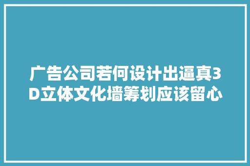 广告公司若何设计出逼真3D立体文化墙筹划应该留心哪些地方