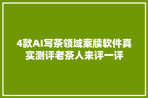 4款AI写茶领域案牍软件真实测评老茶人来评一评