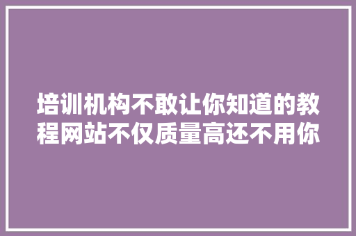 培训机构不敢让你知道的教程网站不仅质量高还不用你花1分钱