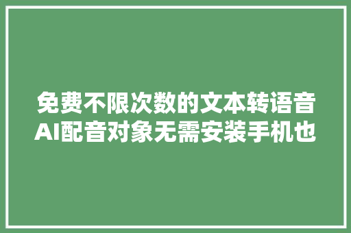 免费不限次数的文本转语音AI配音对象无需安装手机也可以运用