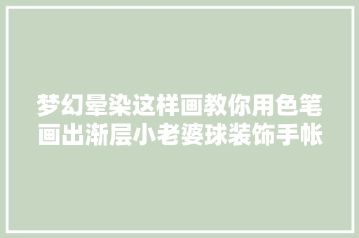 梦幻晕染这样画教你用色笔画出渐层小老婆球装饰手帐超可爱