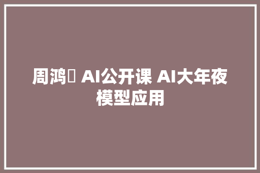 周鸿祎 AI公开课 AI大年夜模型应用