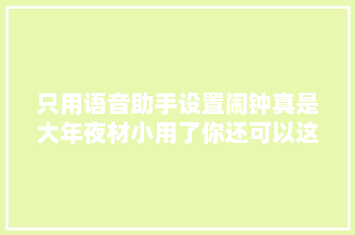 只用语音助手设置闹钟真是大年夜材小用了你还可以这样