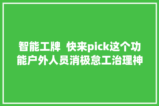 智能工牌  快来pick这个功能户外人员消极怠工治理神器