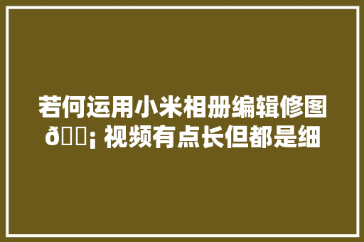 若何运用小米相册编辑修图💡 视频有点长但都是细节和干货