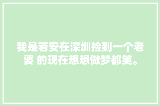 我是若安在深圳捡到一个老婆 的现在想想做梦都笑。