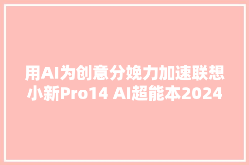 用AI为创意分娩力加速联想小新Pro14 AI超能本2024锐龙版评测