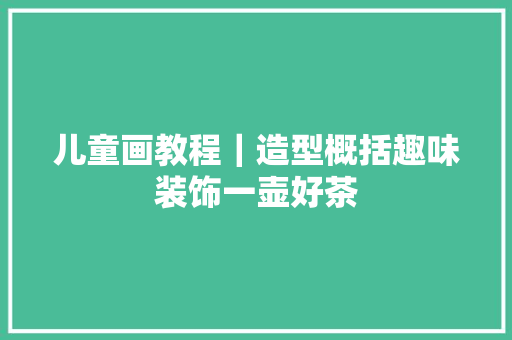 儿童画教程｜造型概括趣味装饰一壶好茶