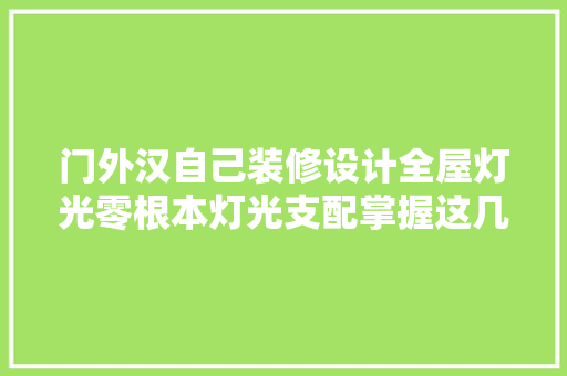 门外汉自己装修设计全屋灯光零根本灯光支配掌握这几点就够了