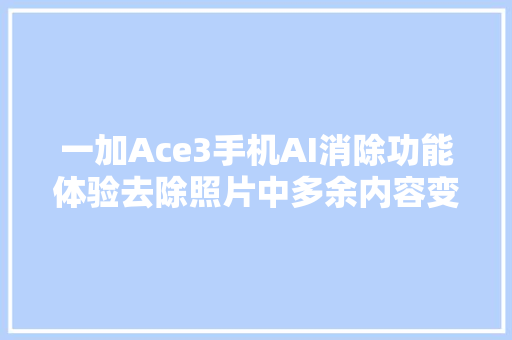 一加Ace3手机AI消除功能体验去除照片中多余内容变得易如反掌