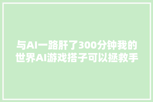 与AI一路肝了300分钟我的世界AI游戏搭子可以拯救手残党吗新榜洞察