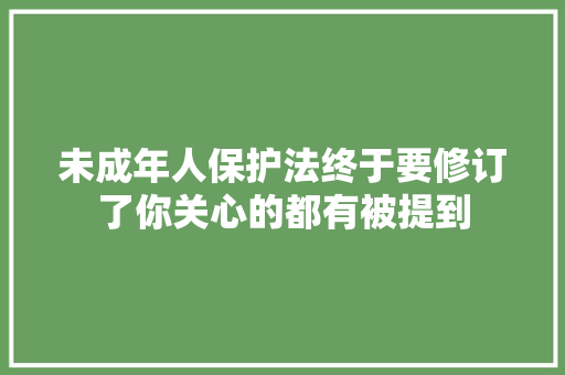 未成年人保护法终于要修订了你关心的都有被提到