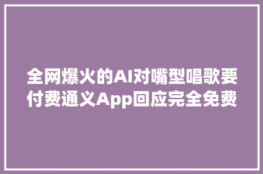 全网爆火的AI对嘴型唱歌要付费通义App回应完全免费