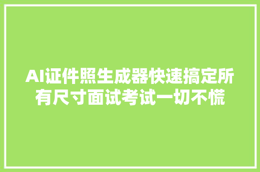 AI证件照生成器快速搞定所有尺寸面试考试一切不慌