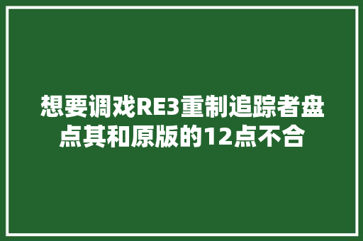 想要调戏RE3重制追踪者盘点其和原版的12点不合