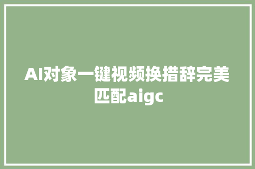 AI对象一键视频换措辞完美匹配aigc