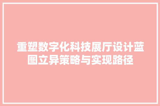 重塑数字化科技展厅设计蓝图立异策略与实现路径