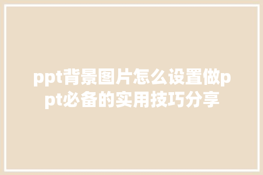 ppt背景图片怎么设置做ppt必备的实用技巧分享