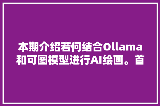 本期介绍若何结合Ollama和可图模型进行AI绘画。首先