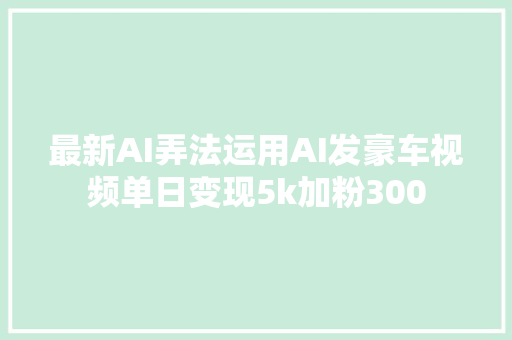 最新AI弄法运用AI发豪车视频单日变现5k加粉300