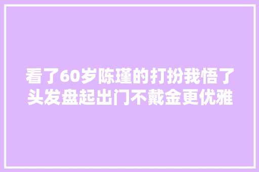 看了60岁陈瑾的打扮我悟了头发盘起出门不戴金更优雅得体