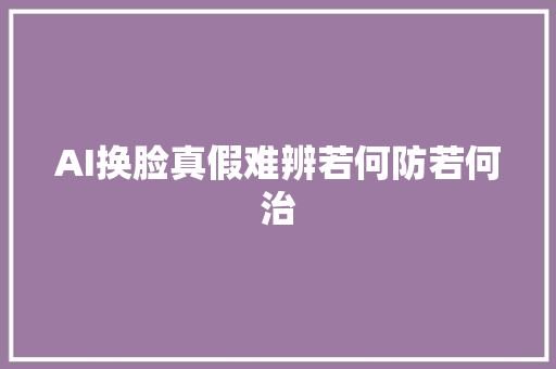 AI换脸真假难辨若何防若何治