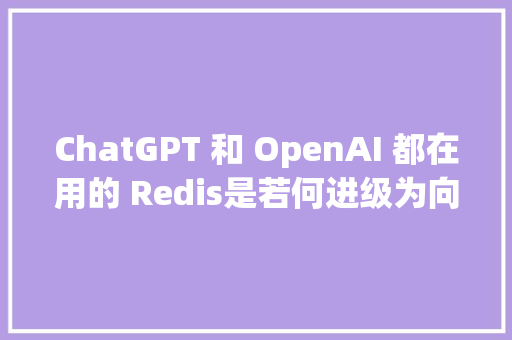 ChatGPT 和 OpenAI 都在用的 Redis是若何进级为向量数据库的