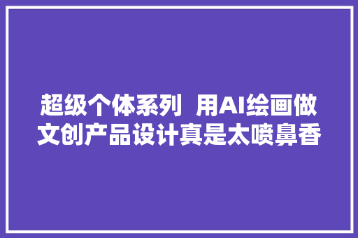 超级个体系列  用AI绘画做文创产品设计真是太喷鼻香了