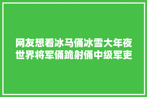 网友想看冰马俑冰雪大年夜世界将军俑跪射俑中级军吏俑全安排上