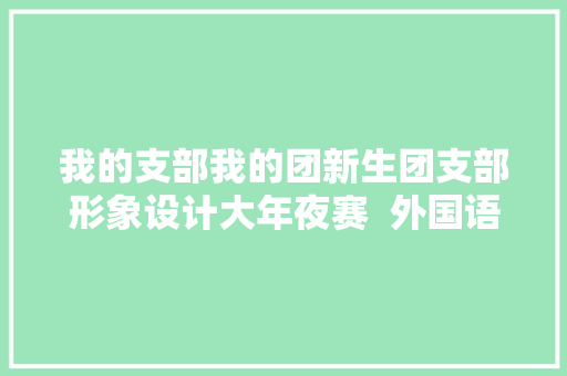 我的支部我的团新生团支部形象设计大年夜赛  外国语学院展示