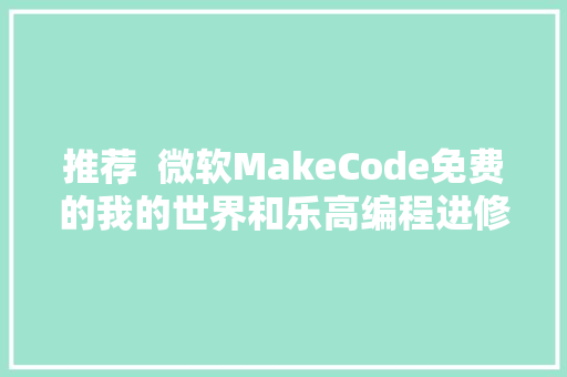 推荐  微软MakeCode免费的我的世界和乐高编程进修利器