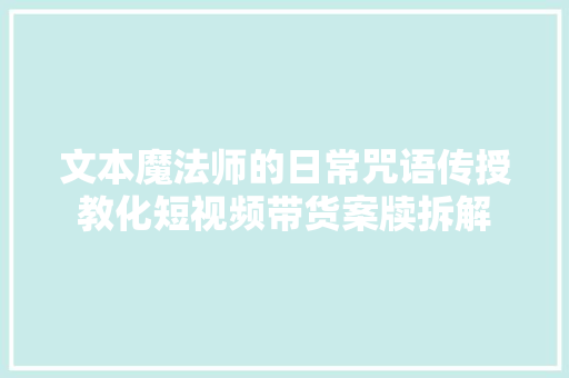 文本魔法师的日常咒语传授教化短视频带货案牍拆解