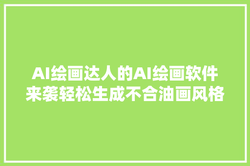 AI绘画达人的AI绘画软件来袭轻松生成不合油画风格的图片并保存