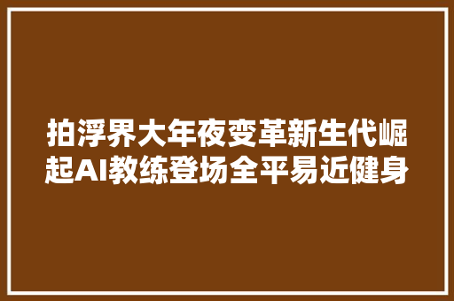 拍浮界大年夜变革新生代崛起AI教练登场全平易近健身热潮来袭