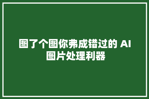 图了个图你弗成错过的 AI 图片处理利器