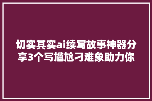 切实其实ai续写故事神器分享3个写尴尬刁难象助力你高效写作