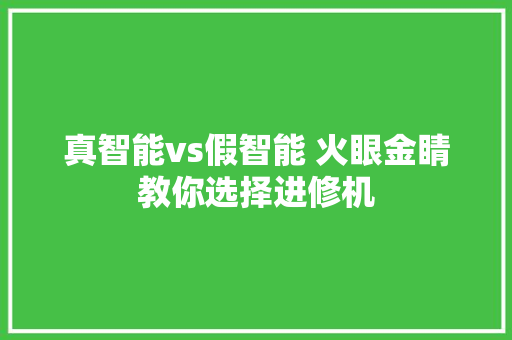 真智能vs假智能 火眼金睛教你选择进修机