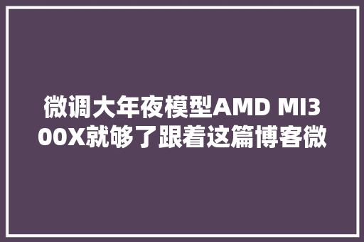 微调大年夜模型AMD MI300X就够了跟着这篇博客微调Llama 31 405B