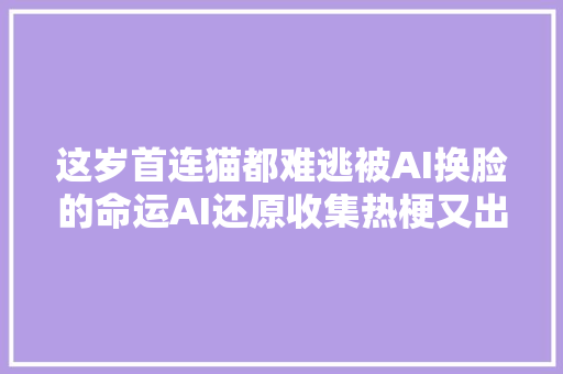 这岁首连猫都难逃被AI换脸的命运AI还原收集热梗又出爆款