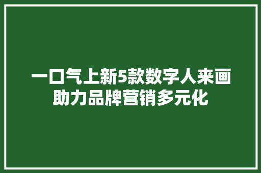 一口气上新5款数字人来画助力品牌营销多元化