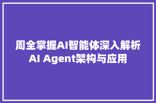 周全掌握AI智能体深入解析AI Agent架构与应用