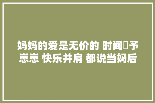 妈妈的爱是无价的 时间給予崽崽 快乐并肩 都说当妈后忘了自我