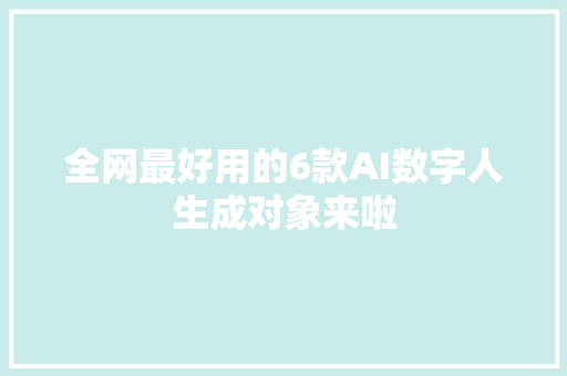 全网最好用的6款AI数字人生成对象来啦