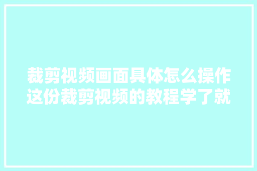 裁剪视频画面具体怎么操作这份裁剪视频的教程学了就能会