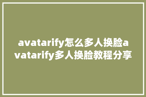 avatarify怎么多人换脸avatarify多人换脸教程分享攻略介绍