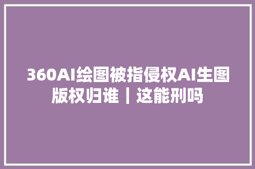 360AI绘图被指侵权AI生图版权归谁｜这能刑吗